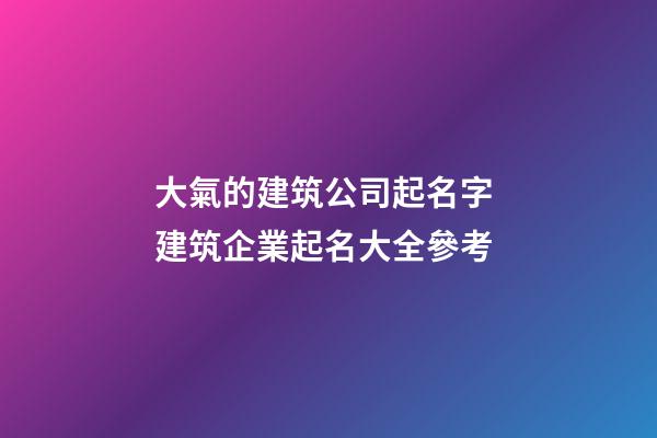 大氣的建筑公司起名字 建筑企業起名大全參考-第1張-公司起名-玄機派